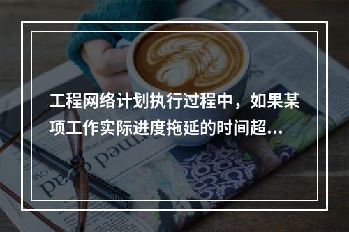 工程网络计划执行过程中，如果某项工作实际进度拖延的时间超过其