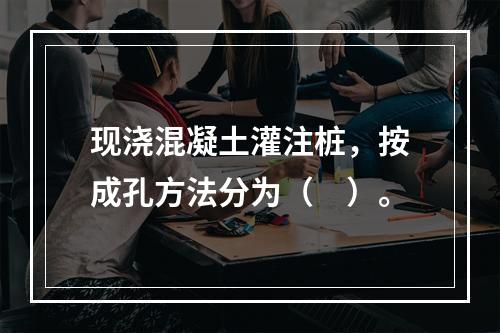 现浇混凝土灌注桩，按成孔方法分为（　）。