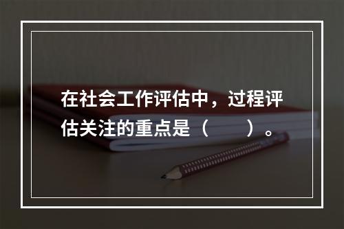 在社会工作评估中，过程评估关注的重点是（　　）。