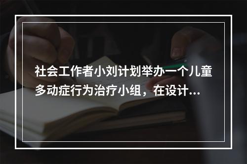 社会工作者小刘计划举办一个儿童多动症行为治疗小组，在设计小组