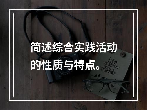 简述综合实践活动的性质与特点。