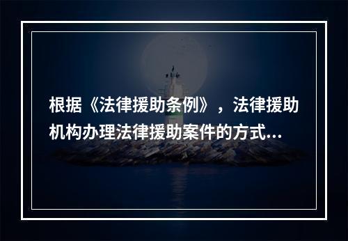 根据《法律援助条例》，法律援助机构办理法律援助案件的方式包括