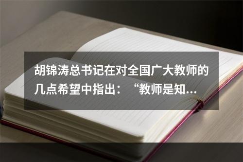 胡锦涛总书记在对全国广大教师的几点希望中指出：“教师是知识的