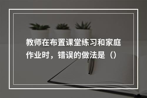 教师在布置课堂练习和家庭作业时，错误的做法是（）