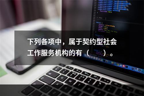 下列各项中，属于契约型社会工作服务机构的有（　　）。