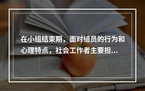 在小组结束期，面对组员的行为和心理特点，社会工作者主要担当（