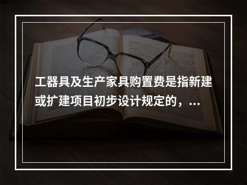 工器具及生产家具购置费是指新建或扩建项目初步设计规定的，保证