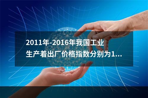 2011年-2016年我国工业生产着出厂价格指数分别为106