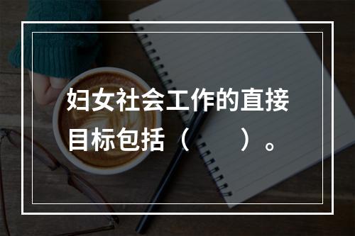 妇女社会工作的直接目标包括（　　）。