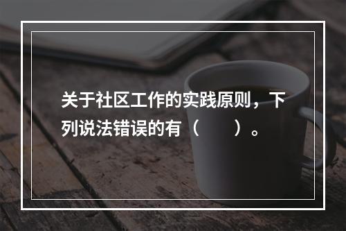 关于社区工作的实践原则，下列说法错误的有（　　）。