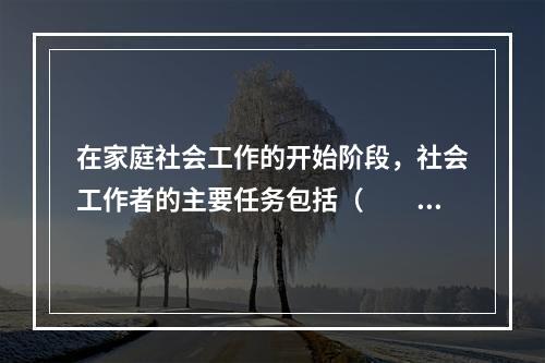 在家庭社会工作的开始阶段，社会工作者的主要任务包括（　　）。