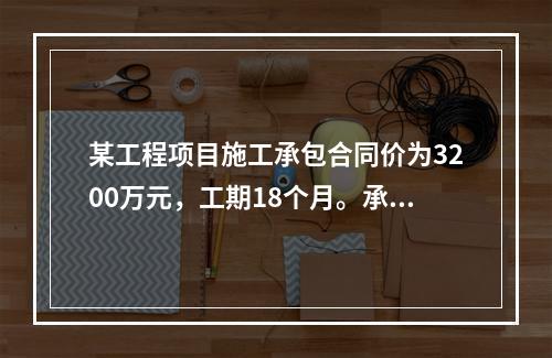 某工程项目施工承包合同价为3200万元，工期18个月。承包合