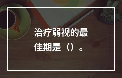 治疗弱视的最佳期是（）。