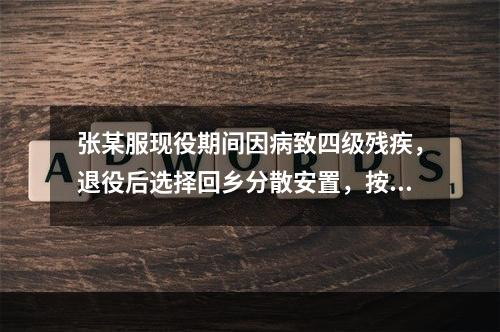 张某服现役期间因病致四级残疾，退役后选择回乡分散安置，按规定