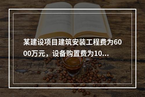 某建设项目建筑安装工程费为6000万元，设备购置费为1000