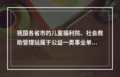 我国各省市的儿童福利院、社会救助管理站属于公益一类事业单位，