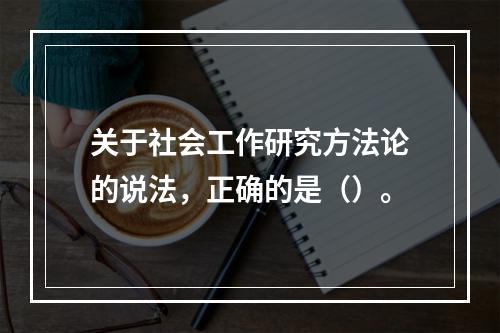 关于社会工作研究方法论的说法，正确的是（）。