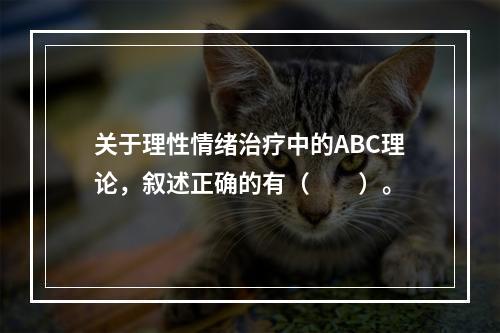 关于理性情绪治疗中的ABC理论，叙述正确的有（　　）。