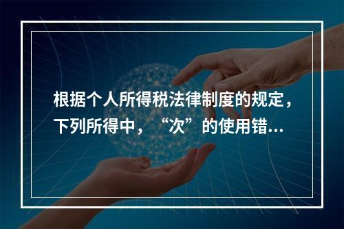 根据个人所得税法律制度的规定，下列所得中，“次”的使用错误的