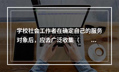 学校社会工作者在确定自己的服务对象后，应去广泛收集（　　）等