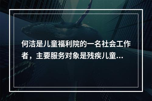 何洁是儿童福利院的一名社会工作者，主要服务对象是残疾儿童。她