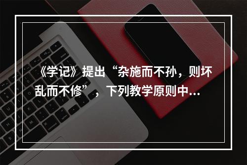 《学记》提出“杂施而不孙，则坏乱而不修”，下列教学原则中（）