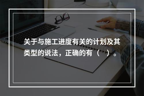 关于与施工进度有关的计划及其类型的说法，正确的有（　）。