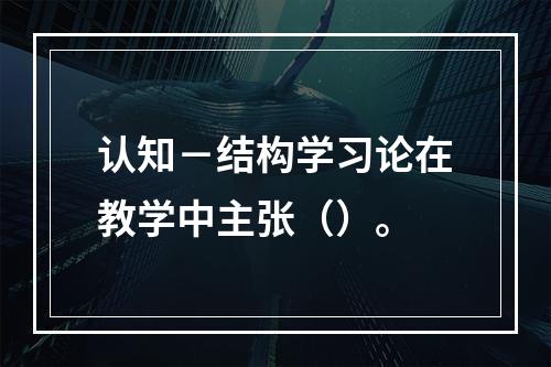 认知－结构学习论在教学中主张（）。