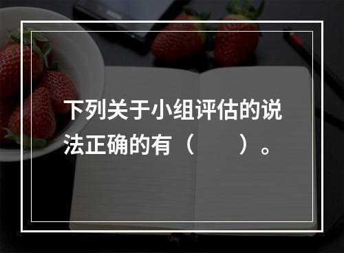 下列关于小组评估的说法正确的有（　　）。