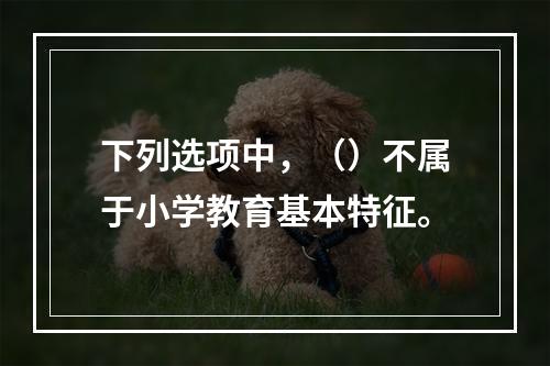 下列选项中，（）不属于小学教育基本特征。