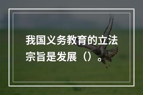 我国义务教育的立法宗旨是发展（）。