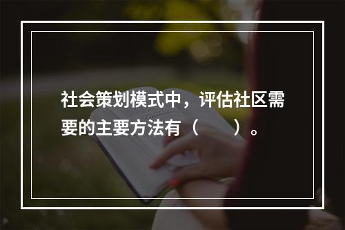 社会策划模式中，评估社区需要的主要方法有（　　）。