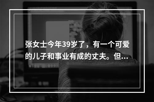 张女士今年39岁了，有一个可爱的儿子和事业有成的丈夫。但是张