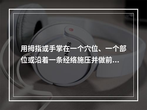 用拇指或手掌在一个穴位、一个部位或沿着一条经络施压并做前后