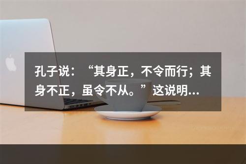 孔子说：“其身正，不令而行；其身不正，虽令不从。”这说明教师