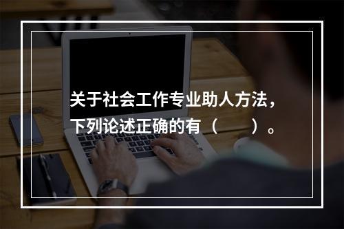 关于社会工作专业助人方法，下列论述正确的有（　　）。