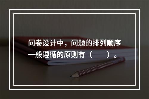 问卷设计中，问题的排列顺序一般遵循的原则有（　　）。