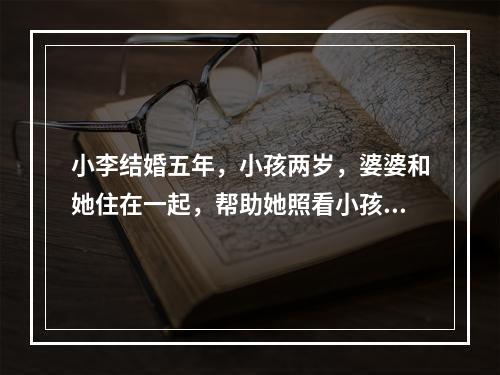 小李结婚五年，小孩两岁，婆婆和她住在一起，帮助她照看小孩，最