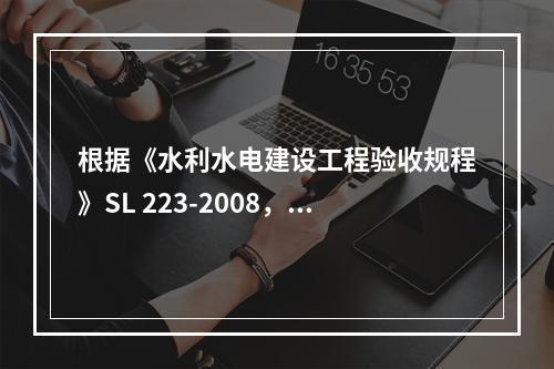 根据《水利水电建设工程验收规程》SL 223-2008，若工