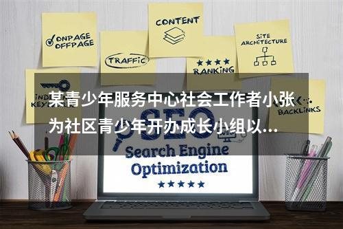 某青少年服务中心社会工作者小张为社区青少年开办成长小组以提高