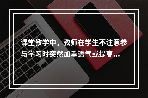 课堂教学中，教师在学生不注意参与学习时突然加重语气或提高声调