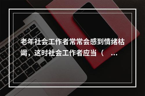 老年社会工作者常常会感到情绪枯竭，这时社会工作者应当（　　）