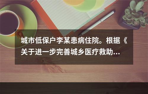 城市低保户李某患病住院。根据《关于进一步完善城乡医疗救助制度