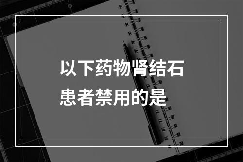 以下药物肾结石患者禁用的是