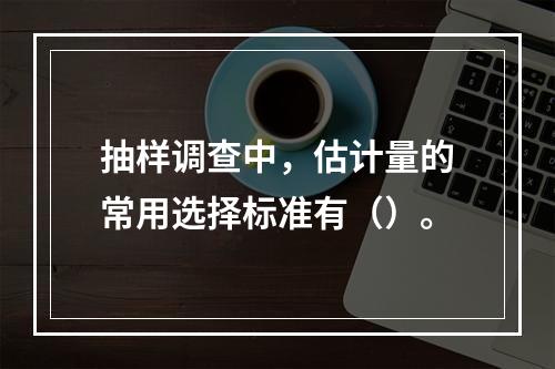 抽样调查中，估计量的常用选择标准有（）。