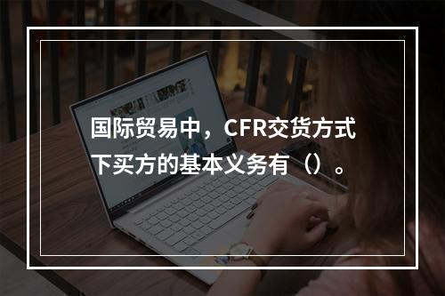 国际贸易中，CFR交货方式下买方的基本义务有（）。