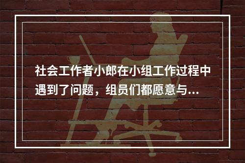 社会工作者小郎在小组工作过程中遇到了问题，组员们都愿意与他进