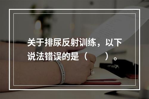 关于排尿反射训练，以下说法错误的是（　　）。