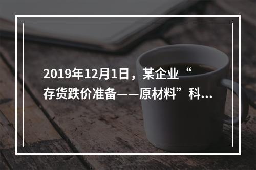 2019年12月1日，某企业“存货跌价准备——原材料”科目贷