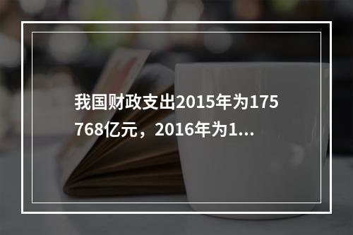 我国财政支出2015年为175768亿元，2016年为187